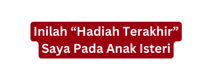 Inilah Hadiah Terakhir Saya Pada Anak Isteri
