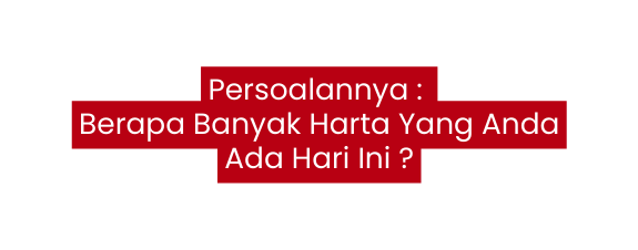 Persoalannya Berapa Banyak Harta Yang Anda Ada Hari Ini